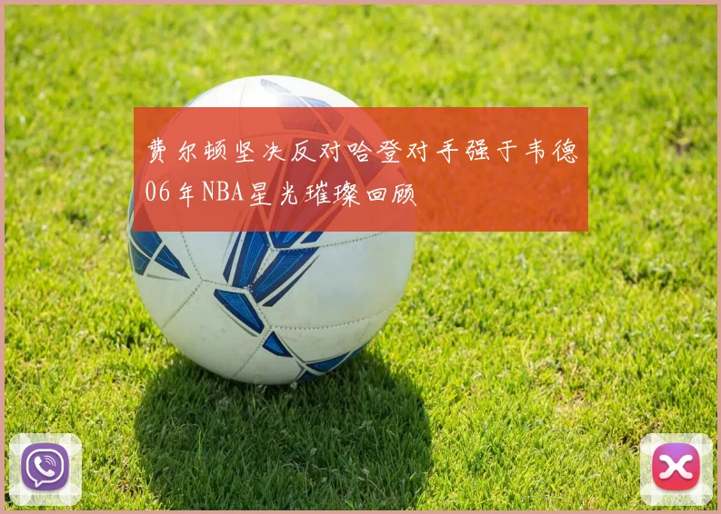 费尔顿坚决反对哈登对手强于韦德06年NBA星光璀璨回顾