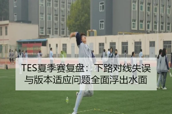 TES夏季赛复盘：下路对线失误与版本适应问题全面浮出水面
